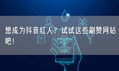 想成为抖音红人？试试这些刷赞网站吧！