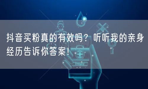 抖音买粉真的有效吗？听听我的亲身经历告诉你答案！