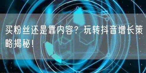 买粉丝还是靠内容？玩转抖音增长策略揭秘！