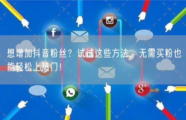 想增加抖音粉丝？试试这些方法，无需买粉也能轻松上热门！