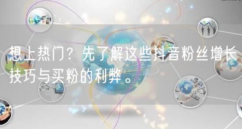 想上热门？先了解这些抖音粉丝增长技巧与买粉的利弊。