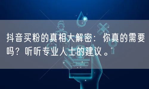 抖音买粉的真相大解密：你真的需要吗？听听专业人士的建议。
