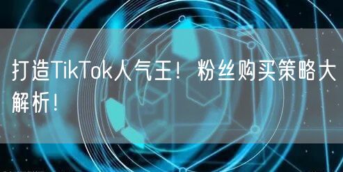 打造TikTok人气王！粉丝购买策略大解析！