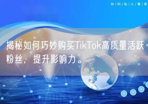 揭秘如何巧妙购买TikTok高质量活跃粉丝，提升影响力。