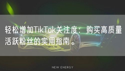 轻松增加TikTok关注度：购买高质量活跃粉丝的实用指南。