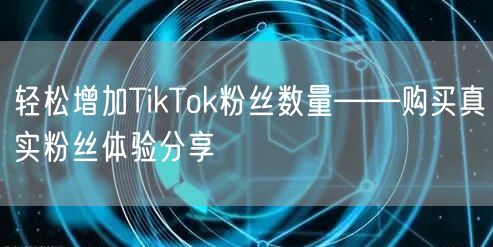 轻松增加TikTok粉丝数量——购买真实粉丝体验分享