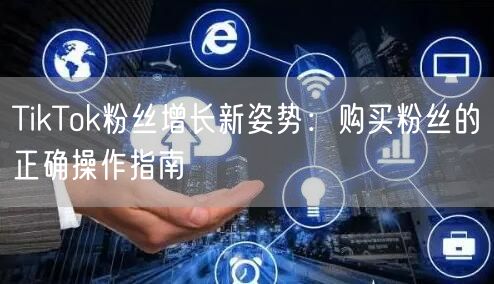 TikTok粉丝增长新姿势：购买粉丝的正确操作指南