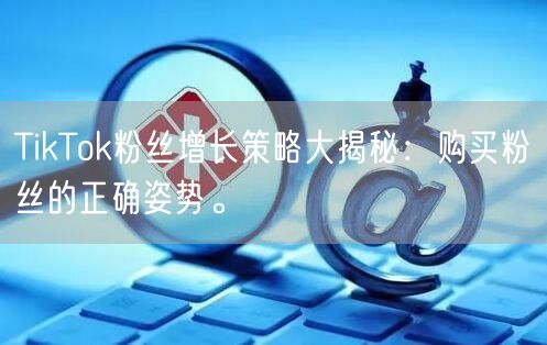 TikTok粉丝增长策略大揭秘：购买粉丝的正确姿势。