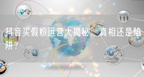 抖音买假粉运营大揭秘:真相还是陷阱?