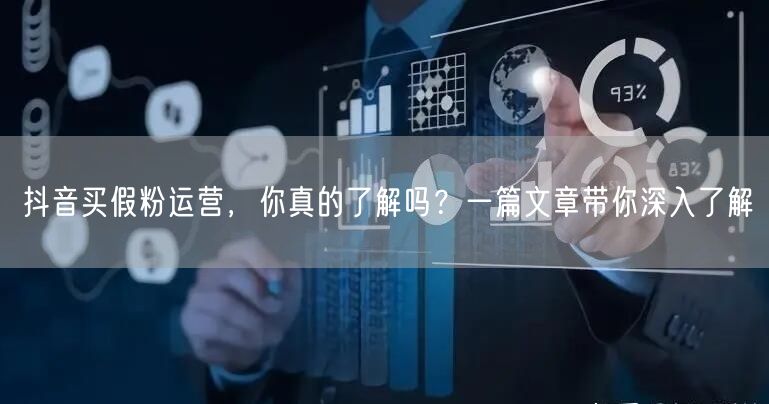 抖音买假粉运营，你真的了解吗？一篇文章带你深入了解