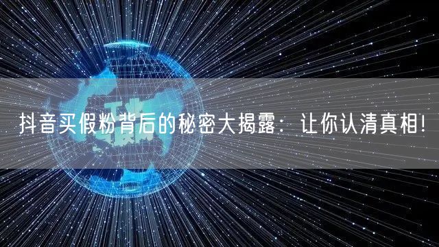 抖音买假粉背后的秘密大揭露：让你认清真相！