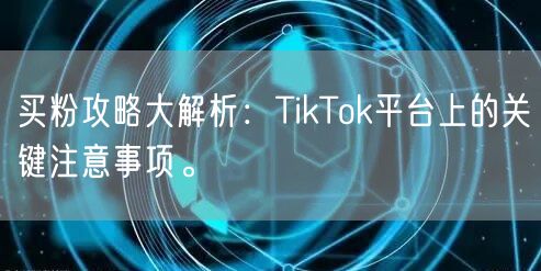 买粉攻略大解析：TikTok平台上的关键注意事项。