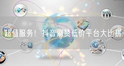 超值服务！抖音刷赞低价平台大比拼