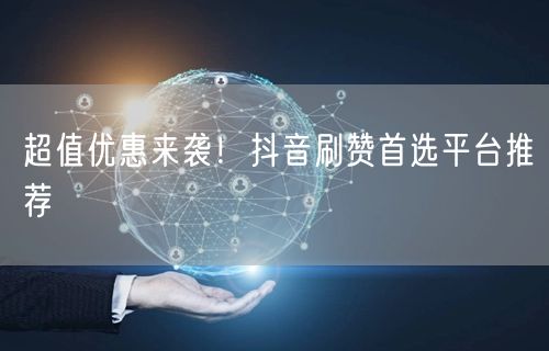 超值优惠来袭！抖音刷赞首选平台推荐