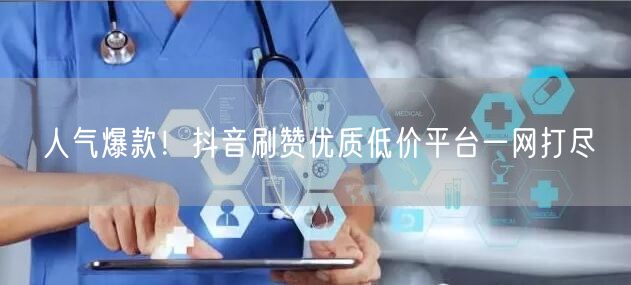 人气爆款！抖音刷赞优质低价平台一网打尽