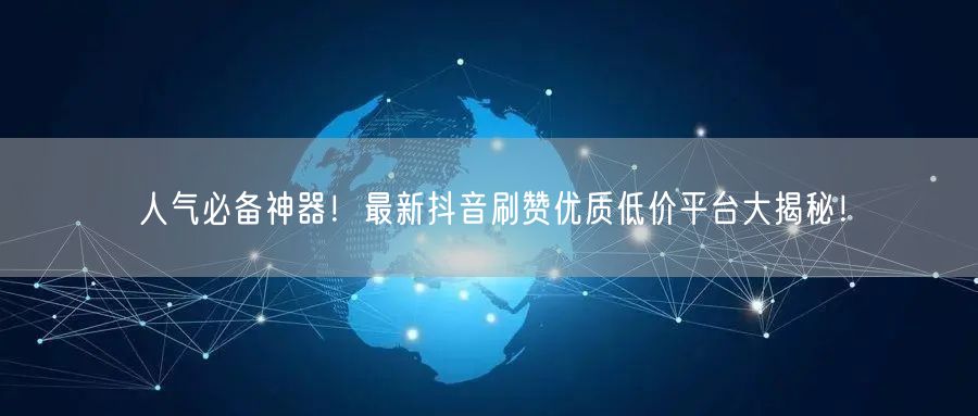 人气必备神器！最新抖音刷赞优质低价平台大揭秘！