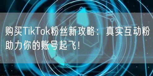 购买TikTok粉丝新攻略：真实互动粉助力你的账号起飞！