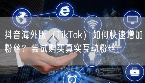 抖音海外版（TikTok）如何快速增加粉丝？尝试购买真实互动粉丝！