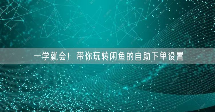 一学就会！带你玩转闲鱼的自助下单设置