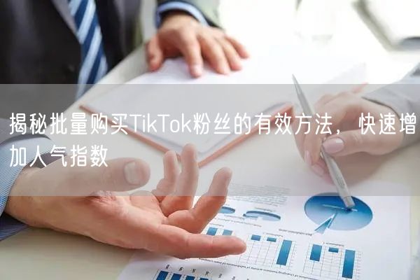揭秘批量购买TikTok粉丝的有效方法，快速增加人气指数