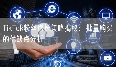 TikTok粉丝增长策略揭秘：批量购买的优缺点分析