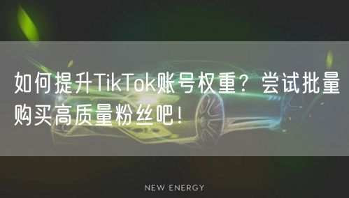 如何提升TikTok账号权重？尝试批量购买高质量粉丝吧！