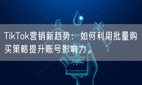 TikTok营销新趋势：如何利用批量购买策略提升账号影响力。