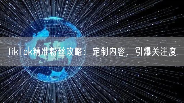 TikTok精准粉丝攻略：定制内容，引爆关注度