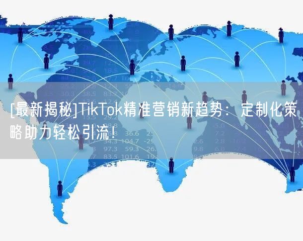 [最新揭秘]TikTok精准营销新趋势：定制化策略助力轻松引流！