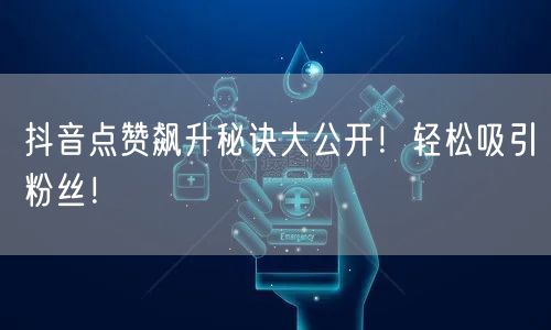 抖音点赞飙升秘诀大公开！轻松吸引粉丝！