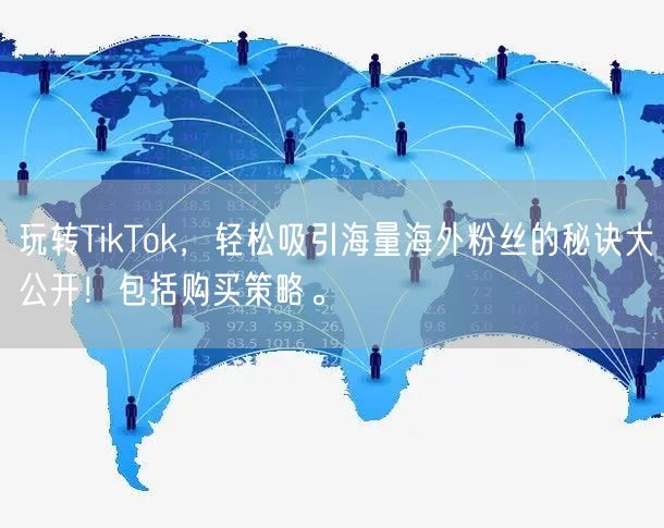 玩转TikTok，轻松吸引海量海外粉丝的秘诀大公开！包括购买策略。