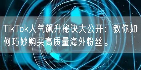 TikTok人气飙升秘诀大公开：教你如何巧妙购买高质量海外粉丝。