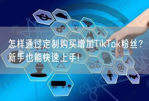 怎样通过定制购买增加TikTok粉丝？新手也能快速上手!