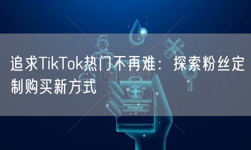 追求TikTok热门不再难：探索粉丝定制购买新方式