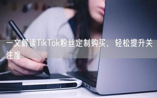 一文解读TikTok粉丝定制购买，轻松提升关注度