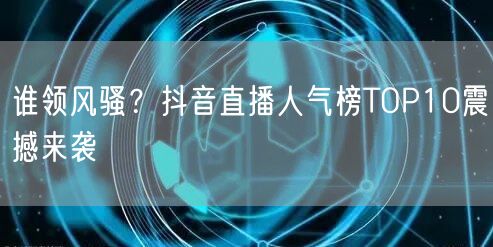 谁领风骚？抖音直播人气榜TOP10震撼来袭
