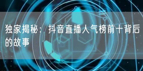 独家揭秘：抖音直播人气榜前十背后的故事