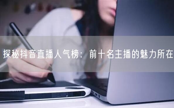 探秘抖音直播人气榜：前十名主播的魅力所在