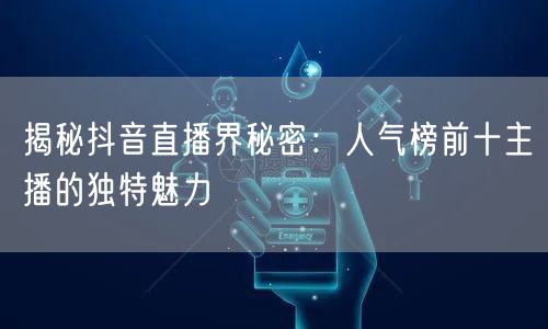 揭秘抖音直播界秘密：人气榜前十主播的独特魅力