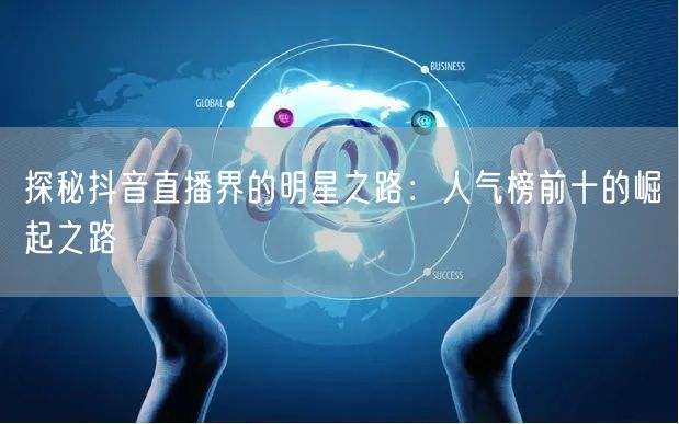 探秘抖音直播界的明星之路：人气榜前十的崛起之路