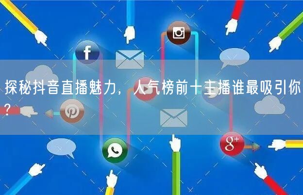 探秘抖音直播魅力，人气榜前十主播谁最吸引你?