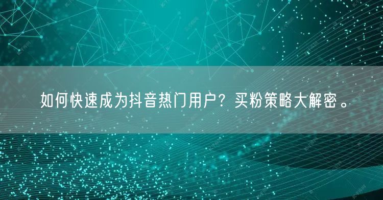 如何快速成为抖音热门用户？买粉策略大解密。