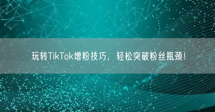 玩转TikTok增粉技巧，轻松突破粉丝瓶颈！