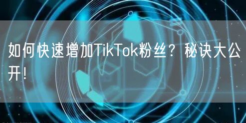 如何快速增加TikTok粉丝？秘诀大公开！
