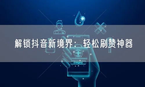 解锁抖音新境界：轻松刷赞神器