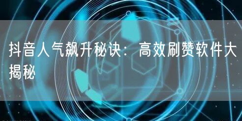 抖音人气飙升秘诀：高效刷赞软件大揭秘