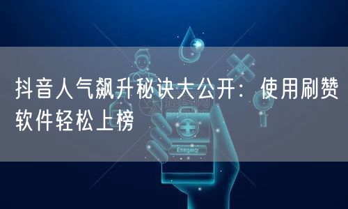 抖音人气飙升秘诀大公开：使用刷赞软件轻松上榜