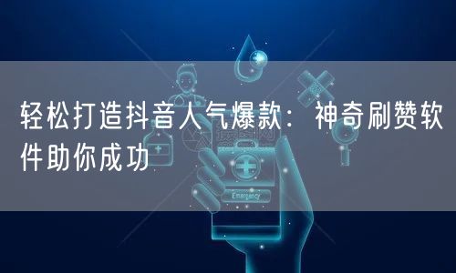 轻松打造抖音人气爆款：神奇刷赞软件助你成功