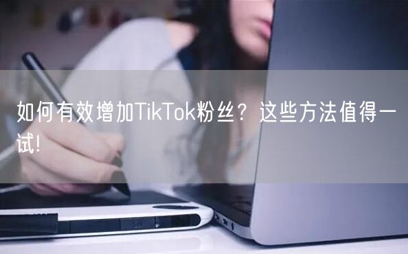 如何有效增加TikTok粉丝？这些方法值得一试!