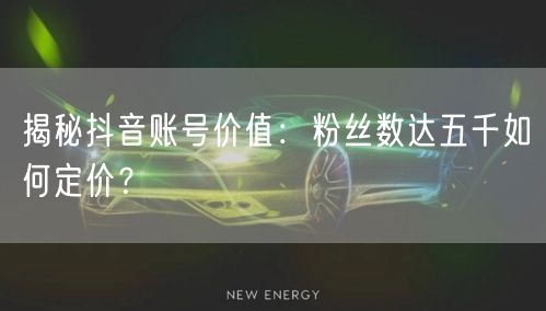 揭秘抖音账号价值：粉丝数达五千如何定价？